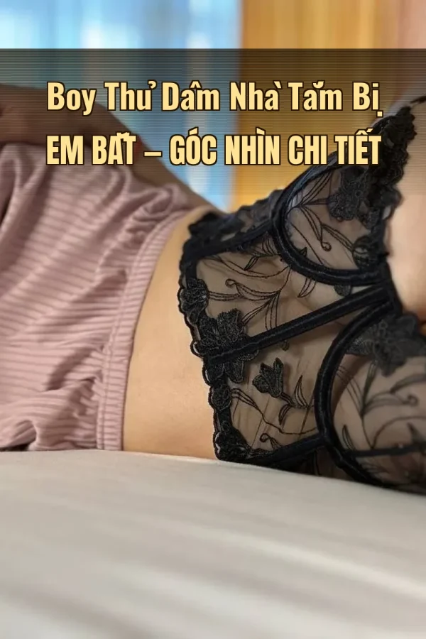 Boy Thủ Dâm Nhà Tắm Bị Em Bắt — Góc nhìn chi tiết