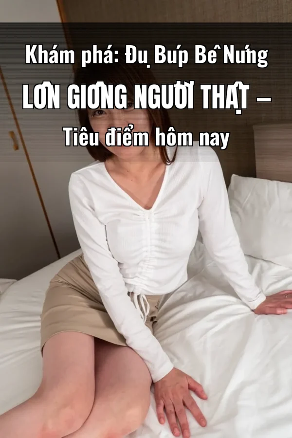 Khám phá: Đụ Búp Bê Nứng Lồn Giống Người Thật — Tiêu điểm hôm nay