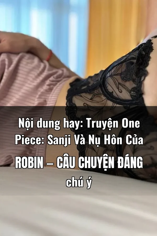 Nội dung hay: Truyện One Piece: Sanji Và Nụ Hôn Của Robin — Câu chuyện đáng chú ý